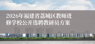 2026年福建省荔城区教师进修学校公开选聘教研员方案
