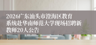 2026广东汕头市澄海区教育系统赴华南师范大学现场招聘新教师20人公告