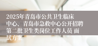 2025年青岛市公共卫生临床中心、青岛市急救中心公开招聘第二批卫生类岗位工作人员 面试方案