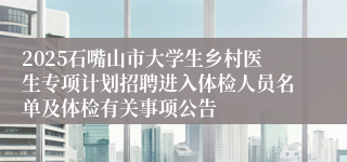 2025石嘴山市大学生乡村医生专项计划招聘进入体检人员名单及体检有关事项公告