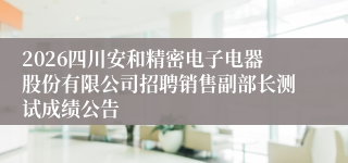 2026四川安和精密电子电器股份有限公司招聘销售副部长测试成绩公告