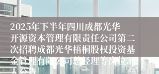 2025年下半年四川成都光华开源资本管理有限责任公司第二次招聘成都光华梧桐股权投资基金管理有限公司总经理等岗位3人公告