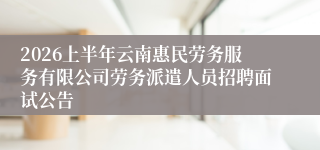 2026上半年云南惠民劳务服务有限公司劳务派遣人员招聘面试公告
