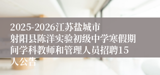 2025-2026江苏盐城市射阳县陈洋实验初级中学寒假期间学科教师和管理人员招聘15人公告