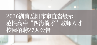 2026湖南岳阳市市直省级示范性高中“四海揽才”教师人才校园招聘27人公告