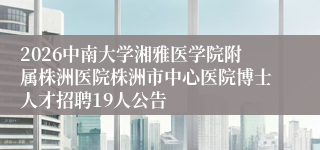 2026中南大学湘雅医学院附属株洲医院株洲市中心医院博士人才招聘19人公告