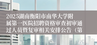 2025湖南衡阳市南华大学附属第一医院招聘资格审查初审通过人员暨复审相关安排公告（第二批）