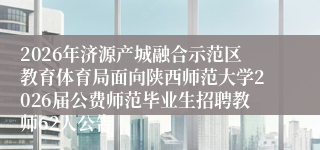2026年济源产城融合示范区教育体育局面向陕西师范大学2026届公费师范毕业生招聘教师62人公告