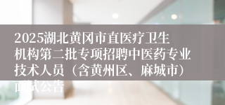 2025湖北黄冈市直医疗卫生机构第二批专项招聘中医药专业技术人员（含黄州区、麻城市）面试公告