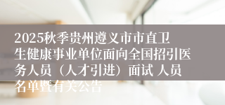 2025秋季贵州遵义市市直卫生健康事业单位面向全国招引医务人员（人才引进）面试 人员名单暨有关公告