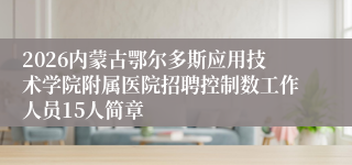 2026内蒙古鄂尔多斯应用技术学院附属医院招聘控制数工作人员15人简章