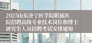 2025山东济宁医学院附属医院招聘高级专业技术岗位和博士研究生人员招聘考试安排通知