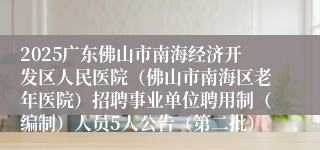 2025广东佛山市南海经济开发区人民医院（佛山市南海区老年医院）招聘事业单位聘用制（编制）人员5人公告（第二批）