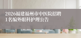 2026福建福州市中医院招聘1名编外眼科护理公告