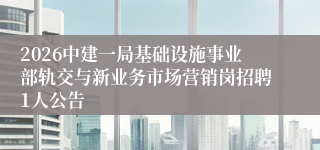 2026中建一局基础设施事业部轨交与新业务市场营销岗招聘1人公告