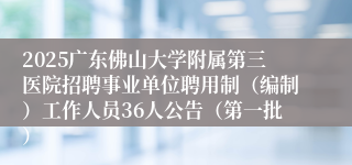 2025广东佛山大学附属第三医院招聘事业单位聘用制(编制)工作人员36人公告(第一批)