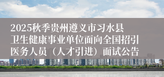 2025秋季贵州遵义市习水县卫生健康事业单位面向全国招引医务人员（人才引进）面试公告
