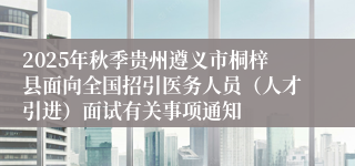 2025年秋季贵州遵义市桐梓县面向全国招引医务人员（人才引进）面试有关事项通知