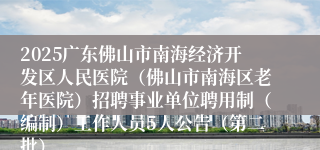 2025广东佛山市南海经济开发区人民医院（佛山市南海区老年医院）招聘事业单位聘用制（编制）工作人员5人公告（第二批）
