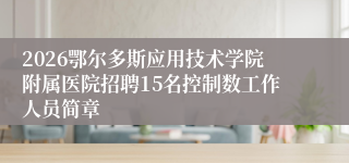 2026鄂尔多斯应用技术学院附属医院招聘15名控制数工作人员简章