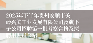 2025年下半年贵州安顺市关岭兴关工业发展有限公司及旗下子公司招聘第一批考察合格及拟聘用人员公示