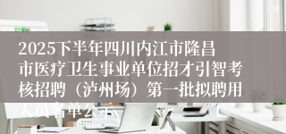 2025下半年四川内江市隆昌市医疗卫生事业单位招才引智考核招聘(泸州场)第一批拟聘用人员名单公示