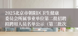 2025北京市朝阳区卫生健康委员会所属事业单位第二批招聘拟聘用人员名单公示（第三批次）
