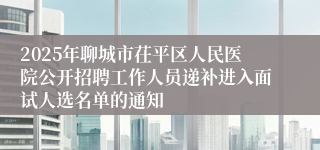2025年聊城市茌平区人民医院公开招聘工作人员递补进入面试人选名单的通知