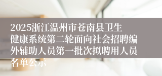 2025浙江温州市苍南县卫生健康系统第二轮面向社会招聘编外辅助人员第一批次拟聘用人员名单公示