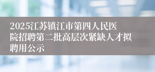2025江苏镇江市第四人民医院招聘第二批高层次紧缺人才拟聘用公示