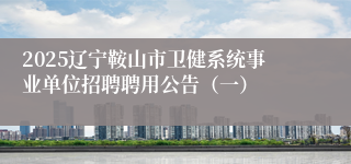 2025辽宁鞍山市卫健系统事业单位招聘聘用公告（一）