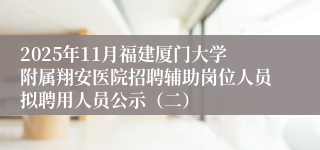 2025年11月福建厦门大学附属翔安医院招聘辅助岗位人员拟聘用人员公示（二）