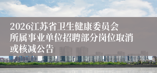 2026江苏省卫生健康委员会所属事业单位招聘部分岗位取消或核减公告