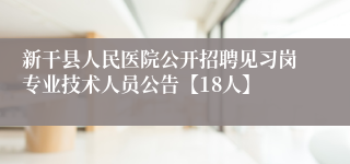 新干县人民医院公开招聘见习岗专业技术人员公告【18人】