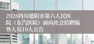 2026四川德阳市第六人民医院(东汽医院)面向社会招聘编外人员10人公告