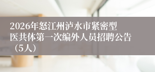 2026年怒江州泸水市紧密型医共体第一次编外人员招聘公告(5人)