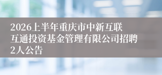 2026上半年重庆市中新互联互通投资基金管理有限公司招聘2人公告