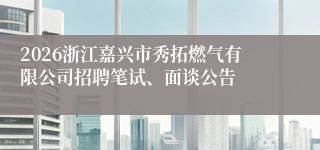 2026浙江嘉兴市秀拓燃气有限公司招聘笔试、面谈公告