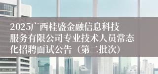 2025广西桂盛金融信息科技服务有限公司专业技术人员常态化招聘面试公告（第二批次）