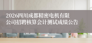 2026四川成都精密电机有限公司招聘核算会计测试成绩公告