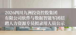 2026四川九洲投资控股集团有限公司软件与数据智能军团招聘人力资源专员拟录用人员公示