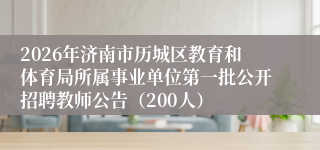 2026年济南市历城区教育和体育局所属事业单位第一批公开招聘教师公告（200人）