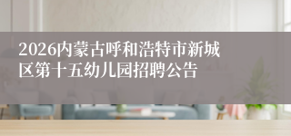 2026内蒙古呼和浩特市新城区第十五幼儿园招聘公告