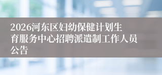 2026河东区妇幼保健计划生育服务中心招聘派遣制工作人员公告