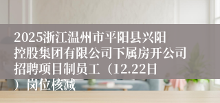2025浙江温州市平阳县兴阳控股集团有限公司下属房开公司招聘项目制员工（12.22日）岗位核减