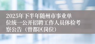 2025年下半年随州市事业单位统一公开招聘工作人员体检考察公告(曾都区岗位)