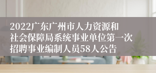 2022广东广州市人力资源和社会保障局系统事业单位第一次招聘事业编制人员58人公告