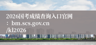 2026国考成绩查询入口官网:bm.scs.gov.cn/kl2026