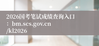 2026国考笔试成绩查询入口：bm.scs.gov.cn/kl2026