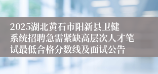 2025湖北黄石市阳新县卫健系统招聘急需紧缺高层次人才笔试最低合格分数线及面试公告